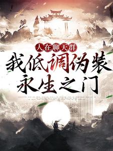 完结版《人在聊天群，我低调伪装永生之门》章节阅读