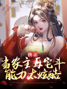 换亲：当家主母宅斗能力太炫酷免费阅读，换亲：当家主母宅斗能力太炫酷章节目录
