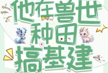 穿成反派炮灰,兽世种田搞基建这本小说怎么样?免费在线阅读试试-红梅文学