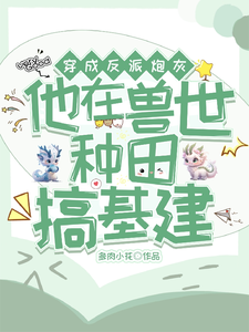 穿成反派炮灰，兽世种田搞基建这本小说怎么样？免费在线阅读试试