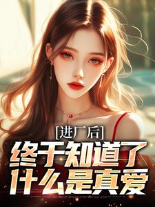 求进厂后，终于知道了什么是真爱小说的全文免费阅读链接