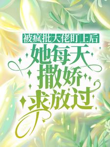 小说《被疯批大佬盯上后，她每天撒娇求放过》完整版在线章节免费阅读