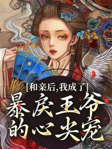 已完结小说《和亲后，我成了暴戾王爷的心尖宠》章节免费阅读
