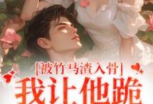 已完结小说《被竹马渣入骨，我让他跪地叫婶婶》章节在线阅读-红梅文学