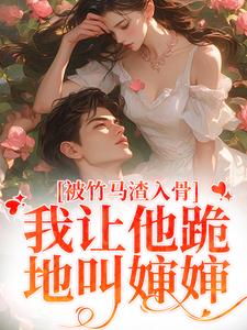 被竹马渣入骨，我让他跪地叫婶婶完整版小说，被竹马渣入骨，我让他跪地叫婶婶免费阅读