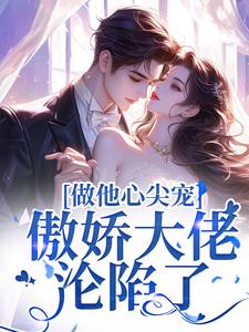 《做他心尖宠，傲娇大佬沦陷了》完整版小说免费阅读