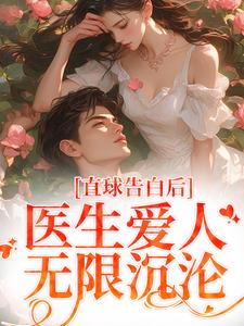 直球告白后，医生爱人无限沉沦（江靳姜允）完整版在线免费阅读