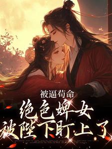 完结版《被逼苟命，绝色婢女被陛下盯上了》章节阅读