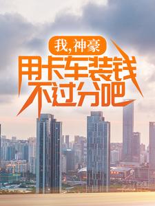 已完结小说《我，神豪，用卡车装钱不过分吧》在线章节阅读