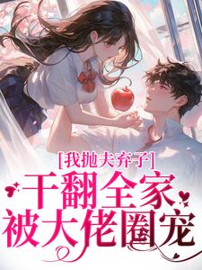 小说完整版《我抛夫弃子干翻全家，被大佬圈宠》免费阅读
