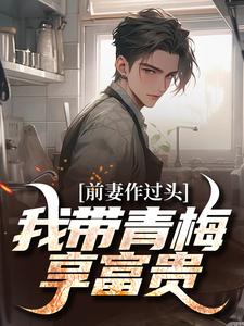 《前妻作过头，我带青梅享富贵》小说免费阅读完整版