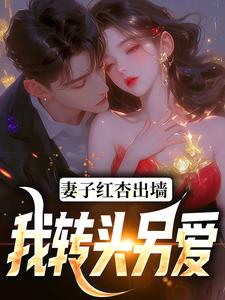 妻子红杏出墙，我转头另爱免费阅读，妻子红杏出墙，我转头另爱章节在线阅读