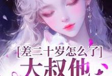完整版《差二十岁怎么了,大叔他又野又撩》小说免费阅读-红梅文学