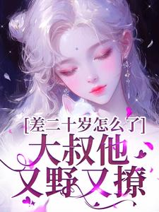 完整版《差二十岁怎么了，大叔他又野又撩》小说免费阅读