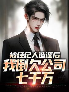 被经纪人造谣后，我倒欠公司七千万小说全文阅读需要付费吗？寻找免费资源