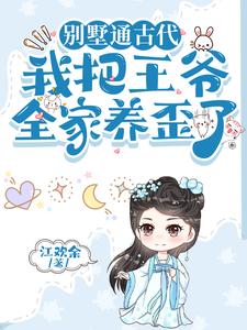 别墅通古代，我把王爷全家养歪了这本小说完结了吗？免费查看最新章节