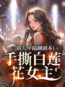 小说《路人甲踹翻剧本，手撕白莲花女主》完整版章节免费阅读
