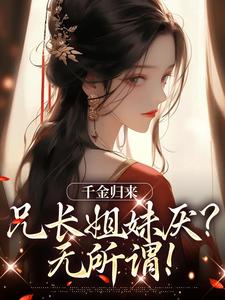 在线免费阅读千金归来，兄长姐妹厌？无所谓！完整小说