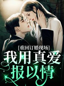 重回订婚现场，我用真爱报以情这本小说怎么样？免费在线阅读试试