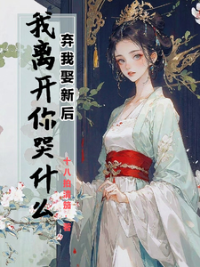 弃我娶新后，我离开你哭什么完整版小说免费阅读，弃我娶新后，我离开你哭什么小说