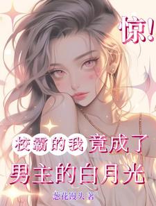 已完结小说《惊！校霸的我竟成了男主的白月光》章节免费阅读