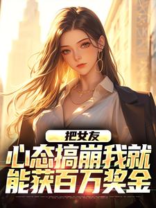 把女友心态搞崩我就能获百万奖金这本小说怎么样？免费在线阅读试试