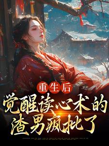 已完结小说《重生后，觉醒读心术的渣男疯批了》章节在线阅读