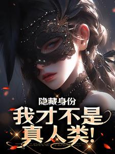 隐藏身份，我才不是真人类！小说有没有完结版在线？
