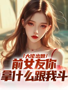 大佬出世，前女友你拿什么跟我斗完整版小说，大佬出世，前女友你拿什么跟我斗徐问道