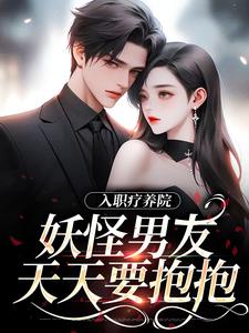 完结版《入职疗养院，妖怪男友天天要抱抱》章节阅读