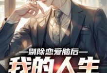 《剔除恋爱脑后，我的人生爽翻了》小说免费阅读完整版-红梅文学