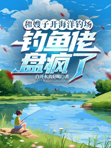 完结版《和嫂子开海洋钓场，钓鱼佬盘疯了》免费阅读