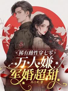 小说《稀有雌性穿七零：万人嫌军婚超甜》章节免费阅读