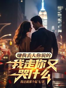 小说完整版《嫌我丢人你说的，我走你又哭什么》免费阅读