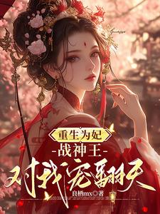 重生为妃：战神王对我宠翻天！免费阅读，重生为妃：战神王对我宠翻天！章节在线阅读