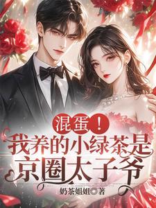 已完结小说《混蛋！我养的小绿茶是京圈太子爷》在线章节阅读