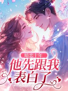 完整版《暗恋十年，他先跟我表白了》小说免费阅读