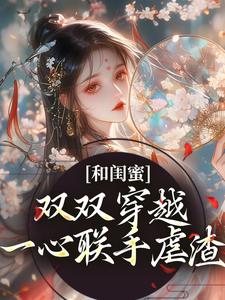已完结小说《和闺蜜双双穿越，一心联手虐渣》章节免费阅读