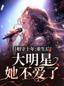 相守十年，重生后大明星她不爱了完整版小说，相守十年，重生后大明星她不爱了免费阅读