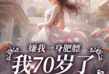 江海棠小说《嫌我一身肥膘，我70岁了你才说？》完整版免费阅读-红梅文学
