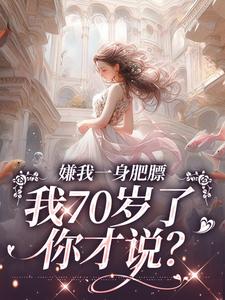 江海棠小说《嫌我一身肥膘，我70岁了你才说？》完整版免费阅读