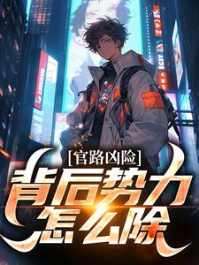 小说《官路凶险，背后势力怎么除》完整版在线章节免费阅读