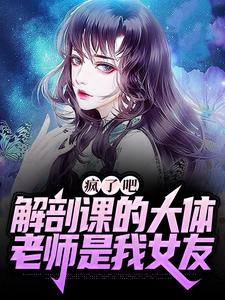 疯了吧，解剖课的大体老师是我女友姜宁小雨，疯了吧，解剖课的大体老师是我女友章节在线阅读