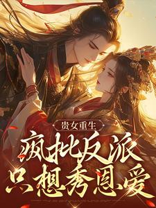 贵女重生，疯批反派只想秀恩爱完整版小说，贵女重生，疯批反派只想秀恩爱免费阅读