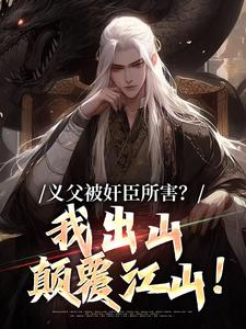 义父被奸臣所害？我出山颠覆江山！免费阅读，义父被奸臣所害？我出山颠覆江山！章节目录