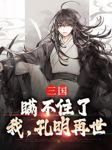 三国：瞒不住了，我，孔明再世完整版小说，三国：瞒不住了，我，孔明再世最新章节