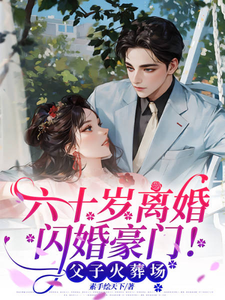 已完结小说《六十岁离婚闪婚豪门！父子火葬场》最新章节