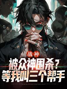免费看战神：被众神围杀？等我叫三个帮手小说的网站有哪些？