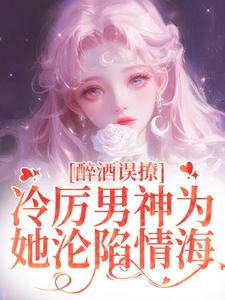 醉酒误撩！冷厉男神为她沦陷情海小说最新章节在哪里可以读到？
