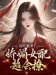 误吃魅果！娇媚女配超会撩苏婉柔陆时修小说在线章节免费阅读